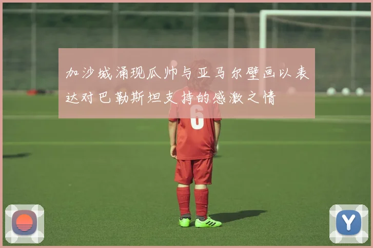 加沙城涌现瓜帅与亚马尔壁画以表达对巴勒斯坦支持的感激之情