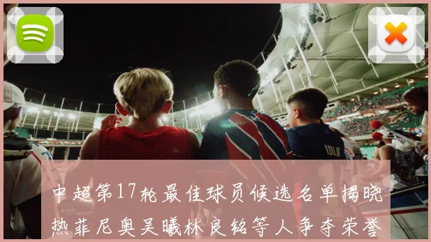中超第17轮最佳球员候选名单揭晓热菲尼奥吴曦林良铭等人争夺荣誉