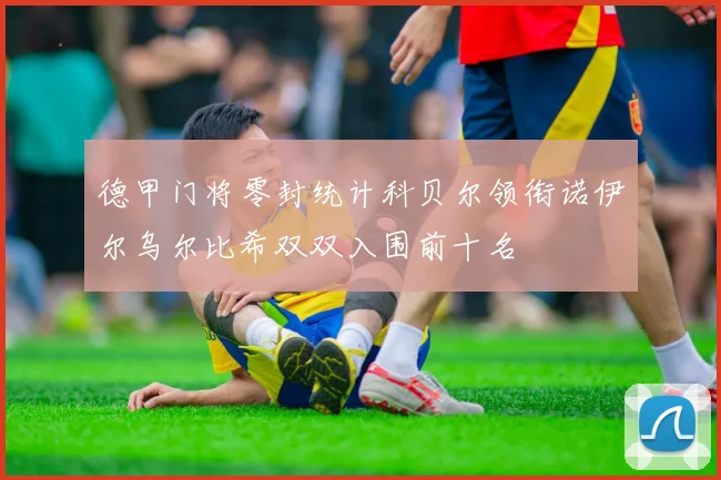 德甲门将零封统计科贝尔领衔诺伊尔乌尔比希双双入围前十名