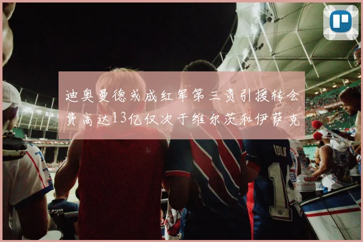 迪奥曼德或成红军第三贵引援转会费高达13亿仅次于维尔茨和伊萨克