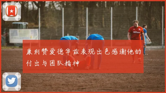 康利赞爱德华兹表现出色感谢他的付出与团队精神