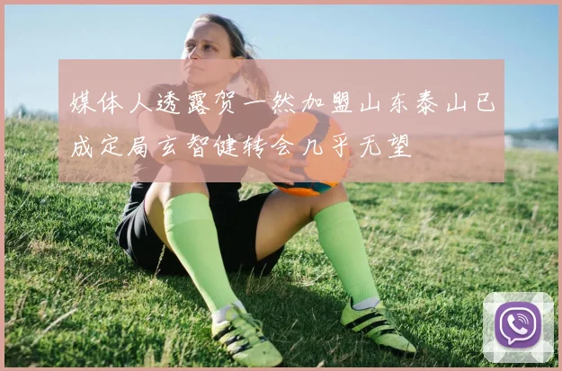 媒体人透露贺一然加盟山东泰山已成定局玄智健转会几乎无望