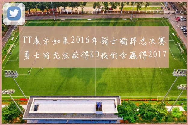 TT表示如果2016年骑士输掉总决赛勇士将无法获得KD我们会赢得2017和2018年总冠军