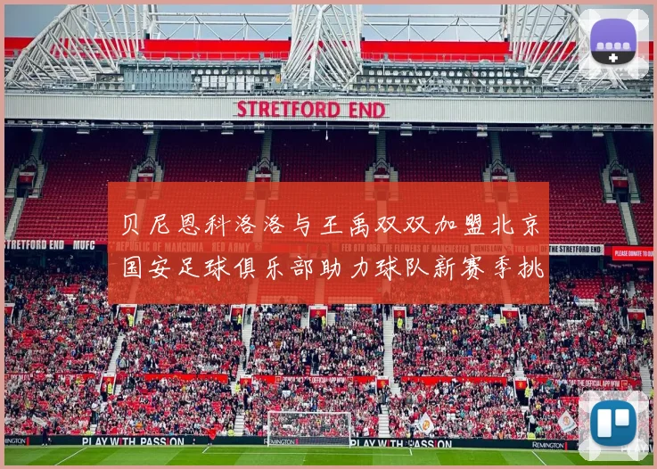 贝尼恩科洛洛与王禹双双加盟北京国安足球俱乐部助力球队新赛季挑战