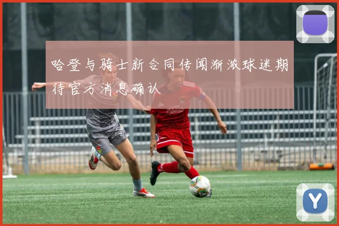 哈登与骑士新合同传闻渐浓球迷期待官方消息确认