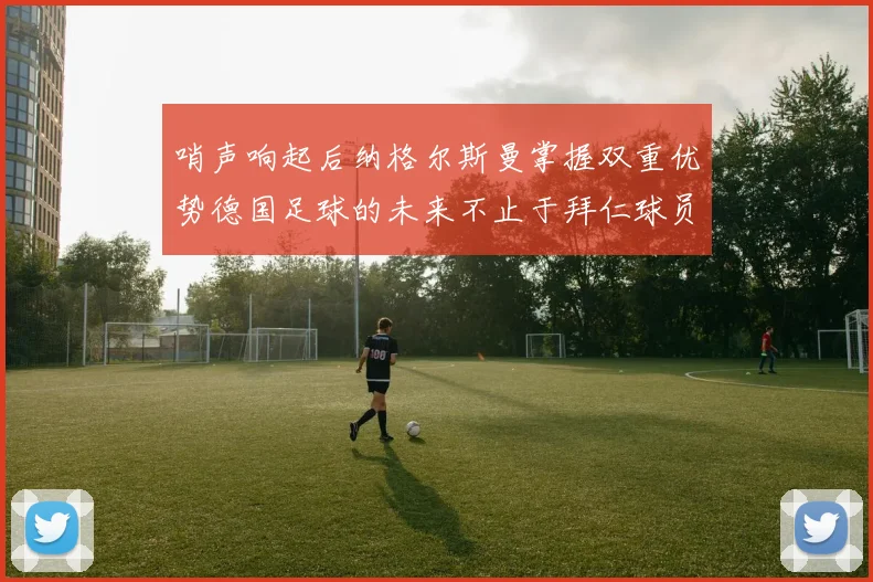 哨声响起后纳格尔斯曼掌握双重优势德国足球的未来不止于拜仁球员