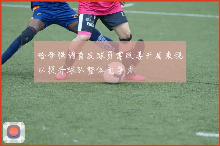 哈登强调首发球员需改善开局表现以提升球队整体竞争力