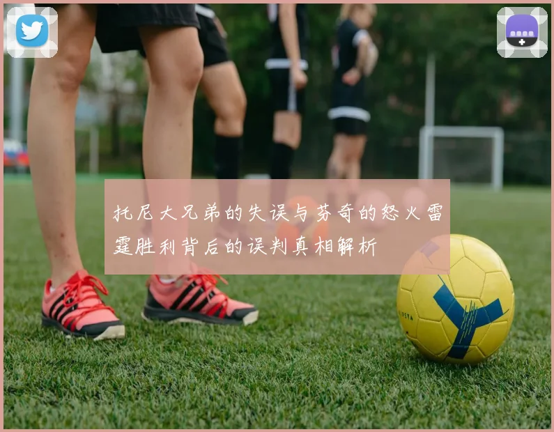 托尼大兄弟的失误与芬奇的怒火雷霆胜利背后的误判真相解析