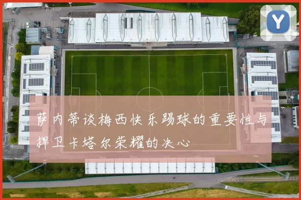 萨内蒂谈梅西快乐踢球的重要性与捍卫卡塔尔荣耀的决心