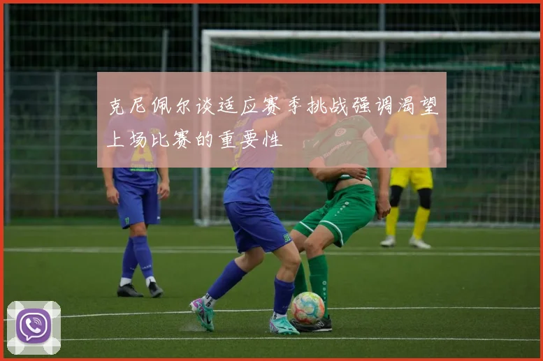 克尼佩尔谈适应赛季挑战强调渴望上场比赛的重要性