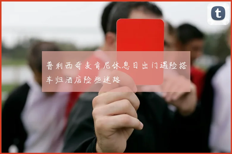 普利西奇麦肯尼休息日出门遇险搭车归酒店险些迷路