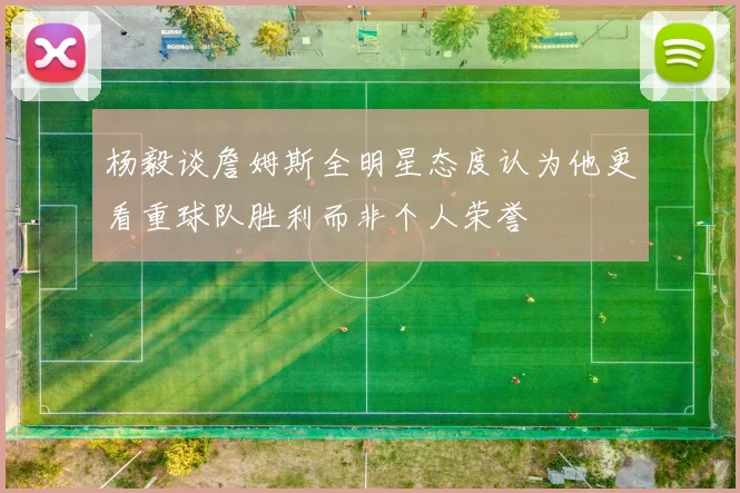 杨毅谈詹姆斯全明星态度认为他更看重球队胜利而非个人荣誉