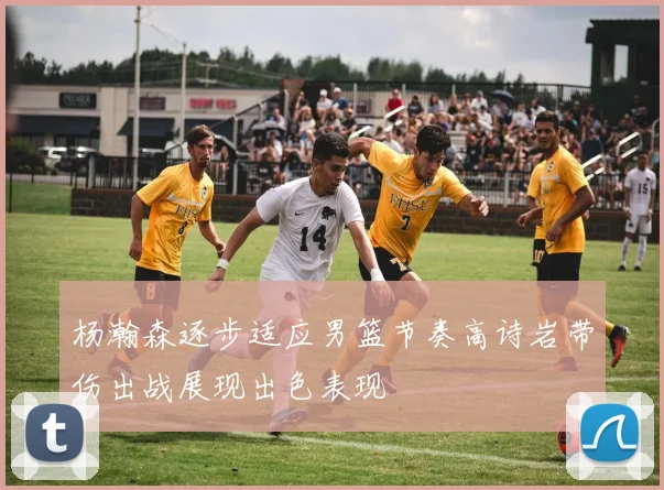 杨瀚森逐步适应男篮节奏高诗岩带伤出战展现出色表现