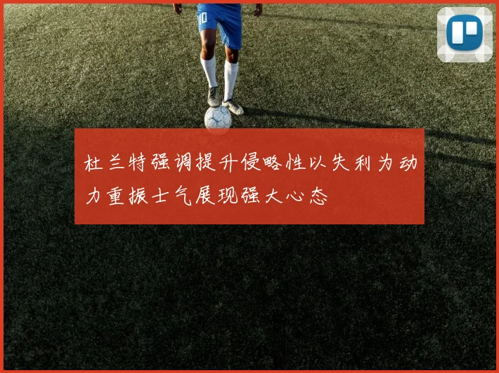 杜兰特强调提升侵略性以失利为动力重振士气展现强大心态