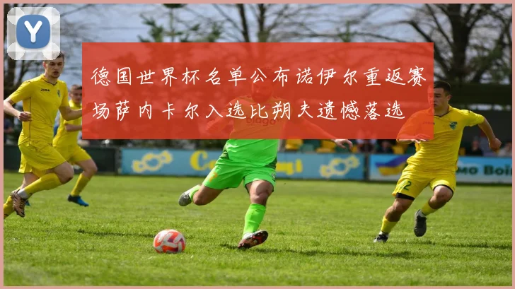 德国世界杯名单公布诺伊尔重返赛场萨内卡尔入选比朔夫遗憾落选
