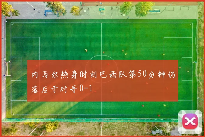 内马尔热身时刻巴西队第50分钟仍落后于对手0-1