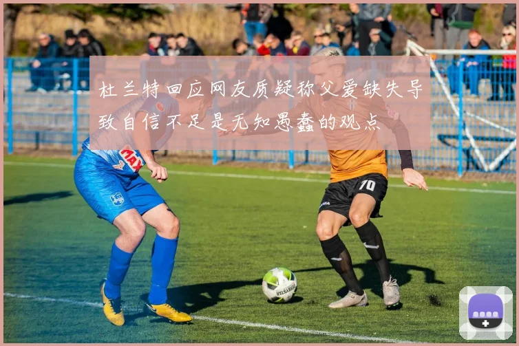 杜兰特回应网友质疑称父爱缺失导致自信不足是无知愚蠢的观点