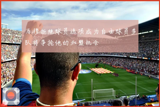 马穆拒绝球员选项成为自由球员多队将争抢他的加盟机会