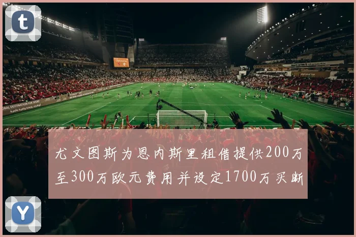 尤文图斯为恩内斯里租借提供200万至300万欧元费用并设定1700万买断权