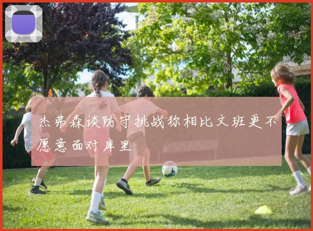 杰弗森谈防守挑战称相比文班更不愿意面对库里