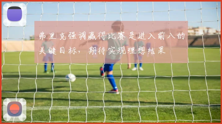 弗里克强调赢得比赛是进入前八的关键目标，期待实现理想结果