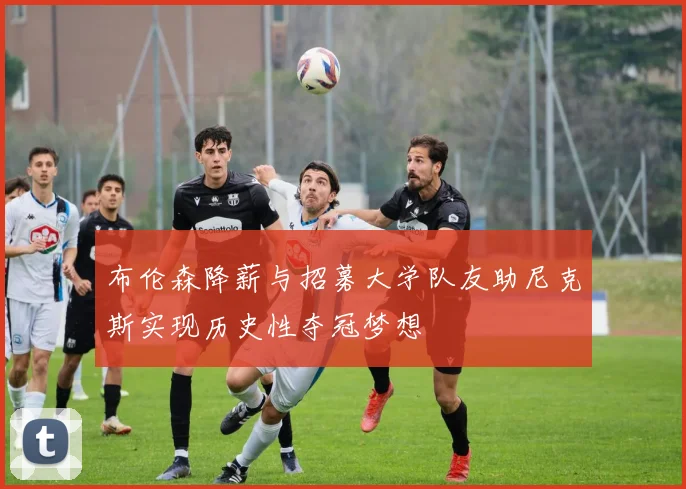 布伦森降薪与招募大学队友助尼克斯实现历史性夺冠梦想