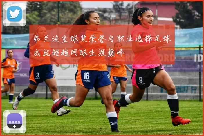 弗兰谈金球奖荣誉与职业选择足球成就超越网球生涯巅峰