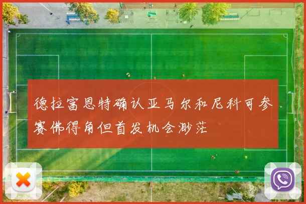 德拉富恩特确认亚马尔和尼科可参赛佛得角但首发机会渺茫