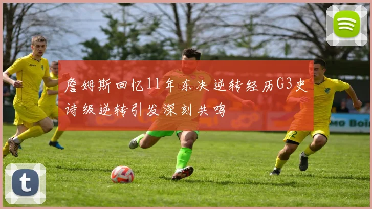 詹姆斯回忆11年东决逆转经历G3史诗级逆转引发深刻共鸣