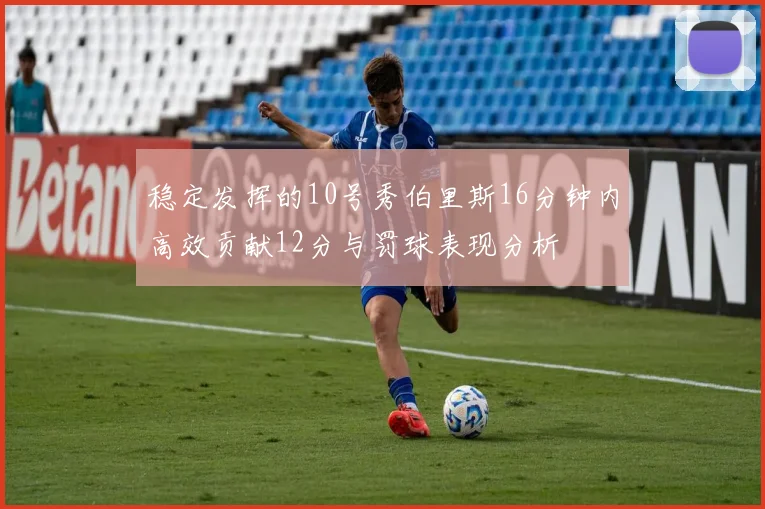 稳定发挥的10号秀伯里斯16分钟内高效贡献12分与罚球表现分析